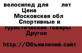 велосипед для 7-10.лет › Цена ­ 3 000 - Московская обл. Спортивные и туристические товары » Другое   